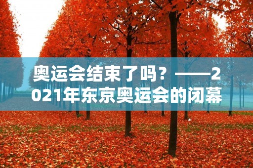 奥运会结束了吗?——2021年东京奥运会的闭幕式 奥运会结束了吗?——2021年东京奥运会的闭幕式