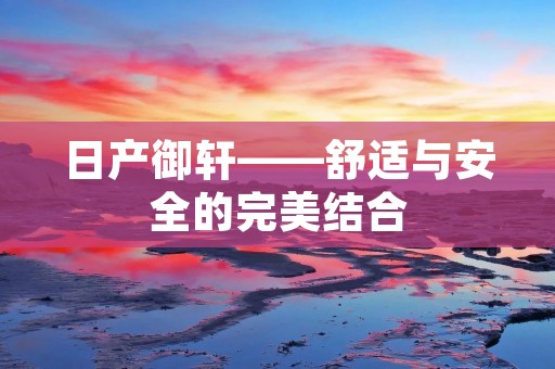 日产御轩——舒适与安全的完美结合 日产御轩——舒适与安全的完美结合