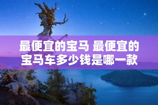 最便宜的宝马 最便宜的宝马车多少钱是哪一款