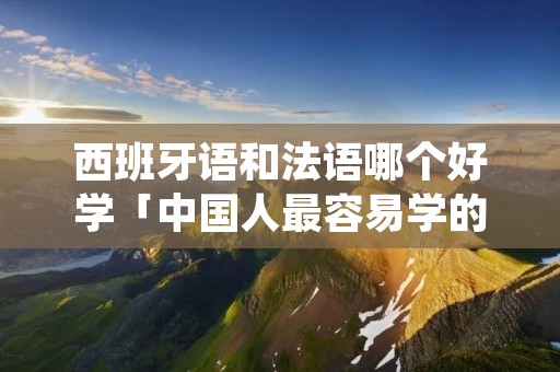 西班牙语和法语哪个好学「中国人最容易学的外语排名」