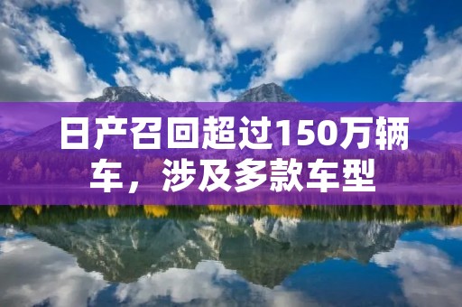 日产召回超过150万辆车,涉及多款车型 日产召回超过150万辆车,涉及多款车型