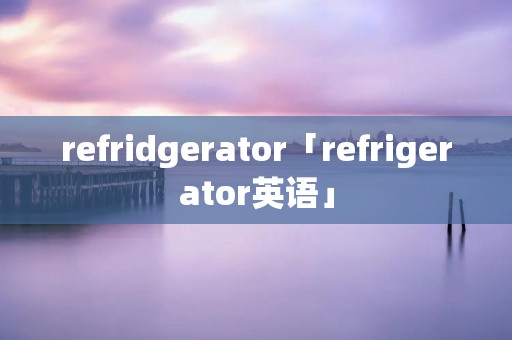 refridgerator「refrigerator英语」 refridgerator「refrigerator英语」