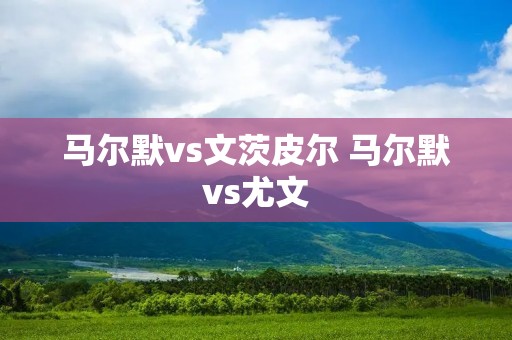 马尔默vs文茨皮尔 马尔默vs尤文 马尔默vs文茨皮尔 马尔默vs尤文