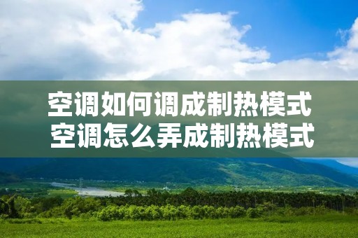 空调如何调成制热模式 空调怎么弄成制热模式