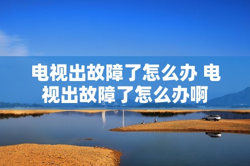 电视出故障了怎么办 电视出故障了怎么办啊