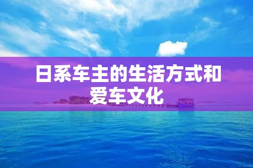 日系车主的生活方式和爱车文化 日系车主的生活方式和爱车文化