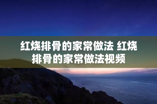 红烧排骨的家常做法 红烧排骨的家常做法视频 红烧排骨的家常做法 红烧排骨的家常做法视频