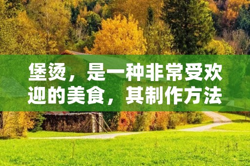 堡烫,是一种非常受欢迎的美食,其制作方法也非常简单。本文将详细介绍堡烫的制作方法,并提供一些技巧和建议,帮助你制作出美味的堡烫。 堡烫,是一种非常受欢迎的美食,其制作方法也非常简单。本文将详细介绍堡烫的制作方法,并提供一些技巧和建议,帮助你制作出美味的堡烫。