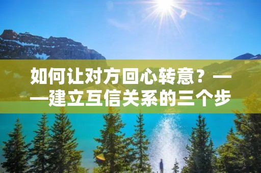 如何让对方回心转意?——建立互信关系的三个步骤 如何让对方回心转意?——建立互信关系的三个步骤