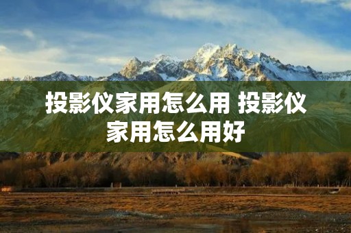 投影仪家用怎么用 投影仪家用怎么用好