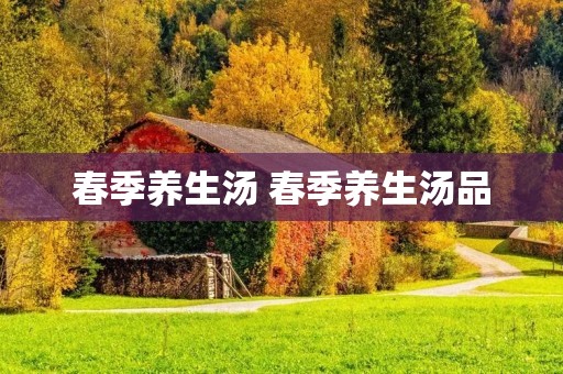 春季养生汤 春季养生汤品 春季养生汤 春季养生汤品