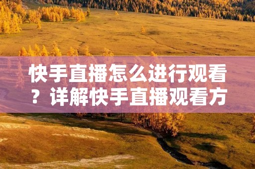 快手直播怎么进行观看？详解快手直播观看方法！