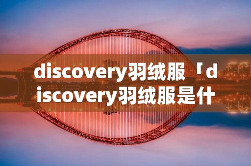 discovery羽绒服「discovery羽绒服是什么品牌」