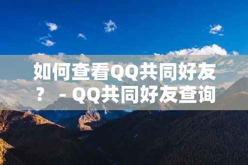 如何查看QQ共同好友？ - QQ共同好友查询方法详解
