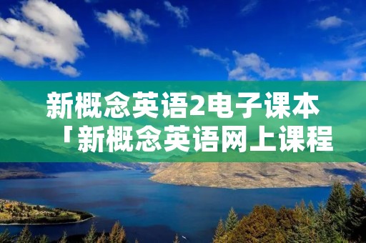 新概念英语2电子课本「新概念英语网上课程免费」