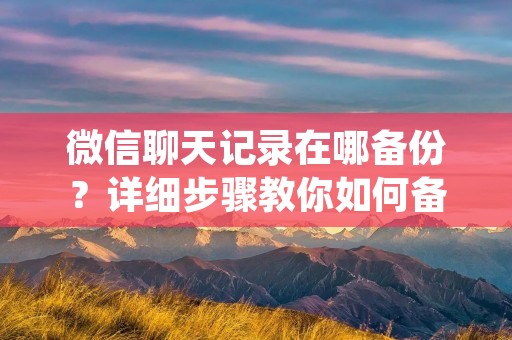 微信聊天记录在哪备份？详细步骤教你如何备份微信聊天记录