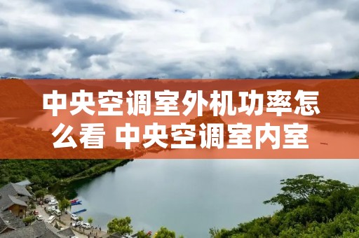 中央空调室外机功率怎么看 中央空调室内室外机功率配比