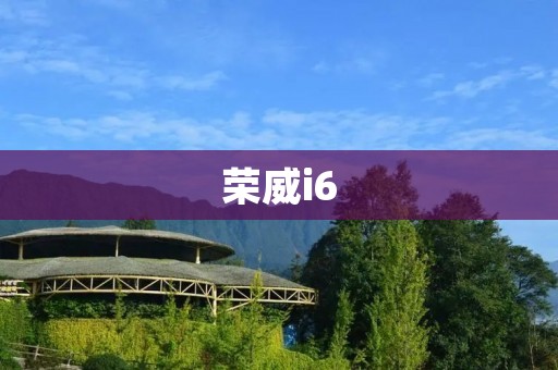 荣威i6:豪华大气的旗舰轿车 荣威i6:豪华大气的旗舰轿车