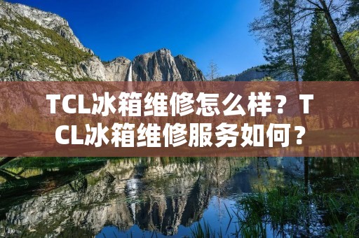 TCL冰箱维修怎么样?TCL冰箱维修服务如何? TCL冰箱维修怎么样?TCL冰箱维修服务如何?