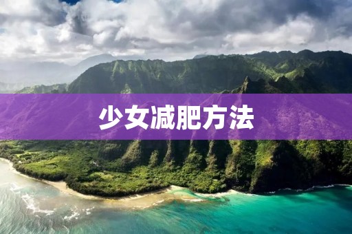 少女减肥方法:科学健康瘦身计划 少女减肥方法:科学健康瘦身计划