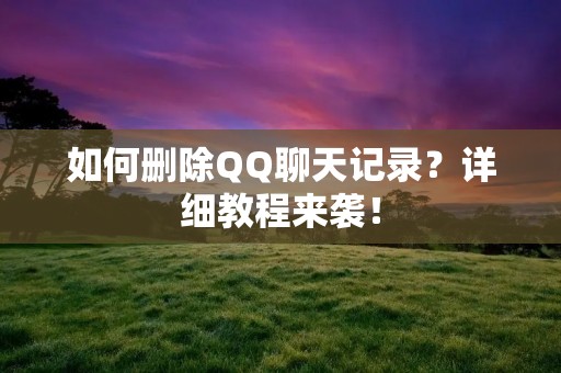 如何删除QQ聊天记录？详细教程来袭！