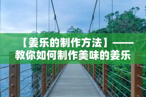 【姜乐的制作方法】——教你如何制作美味的姜乐 【姜乐的制作方法】——教你如何制作美味的姜乐