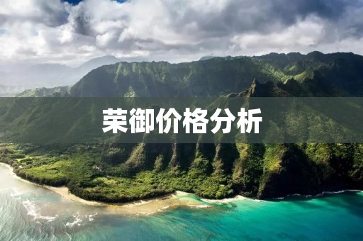 荣御价格分析：荣御实力与价格齐飞，值得一看