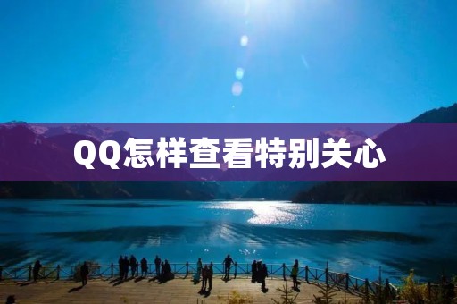 QQ怎样查看特别关心：快速掌握好友动态