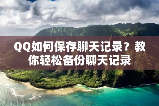 QQ如何保存聊天记录？教你轻松备份聊天记录