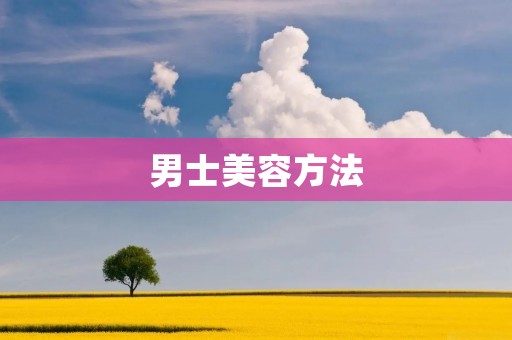 男士美容方法:让你更加自信迷人 男士美容方法:让你更加自信迷人