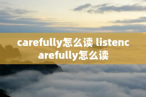carefully怎么读 listencarefully怎么读 carefully怎么读 listencarefully怎么读