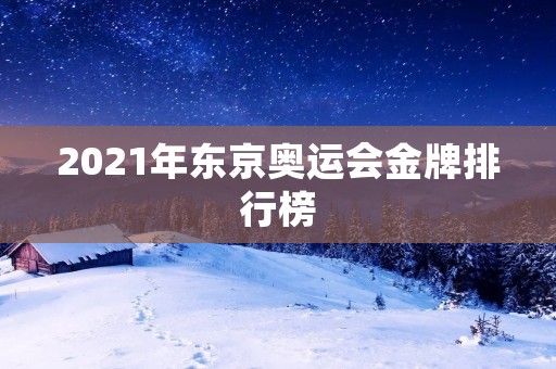 2021年东京奥运会金牌排行榜:各国奖牌榜前五 2021年东京奥运会金牌排行榜:各国奖牌榜前五