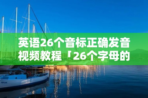 英语26个音标正确发音视频教程「26个字母的发音音标自然拼读」 英语26个音标正确发音视频教程「26个字母的发音音标自然拼读」