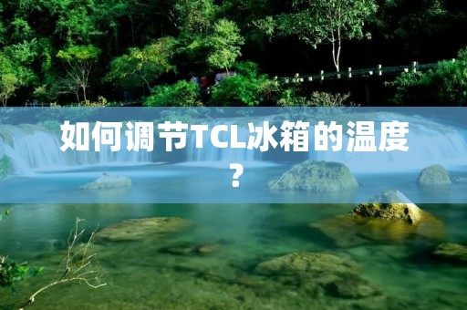 如何调节TCL冰箱的温度? 如何调节TCL冰箱的温度?