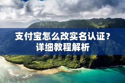 支付宝怎么改实名认证?详细教程解析