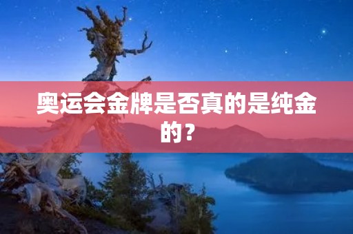 奥运会金牌是否真的是纯金的? 奥运会金牌是否真的是纯金的?