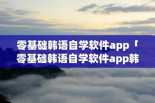 零基础韩语自学软件app「零基础韩语自学软件app韩语发音表」