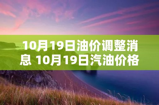 10月19日油价调整消息 10月19日汽油价格