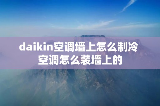 daikin空调墙上怎么制冷 空调怎么装墙上的
