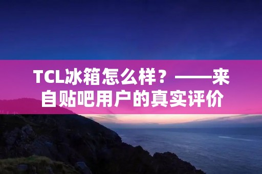 TCL冰箱怎么样?——来自贴吧用户的真实评价 TCL冰箱怎么样?——来自贴吧用户的真实评价