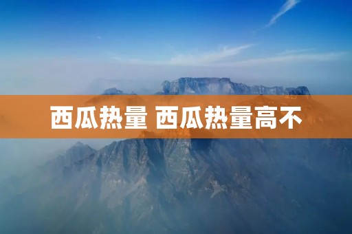西瓜热量 西瓜热量高不 西瓜热量 西瓜热量高不
