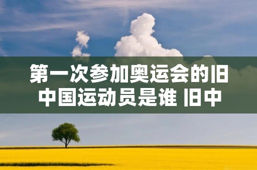 第一次参加奥运会的旧中国运动员是谁 旧中国第一次参加奥运会是什么时间 第一次参加奥运会的旧中国运动员是谁 旧中国第一次参加奥运会是什么时间