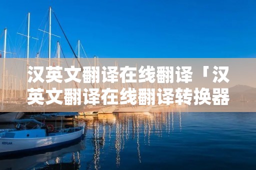 汉英文翻译在线翻译「汉英文翻译在线翻译转换器」 汉英文翻译在线翻译「汉英文翻译在线翻译转换器」