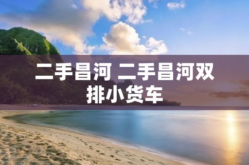 二手昌河 二手昌河双排小货车