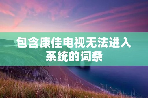 包含康佳电视无法进入系统的词条