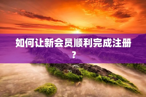 如何让新会员顺利完成注册? 如何让新会员顺利完成注册?
