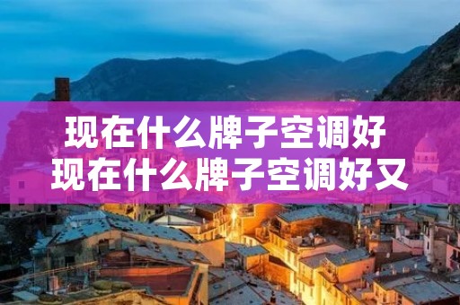 现在什么牌子空调好 现在什么牌子空调好又省电