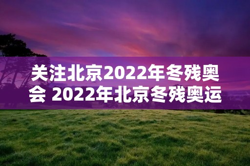 关注北京2022年冬残奥会 2022年北京冬残奥运会举办时间