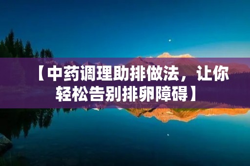 【中药调理助排做法，让你轻松告别排卵障碍】