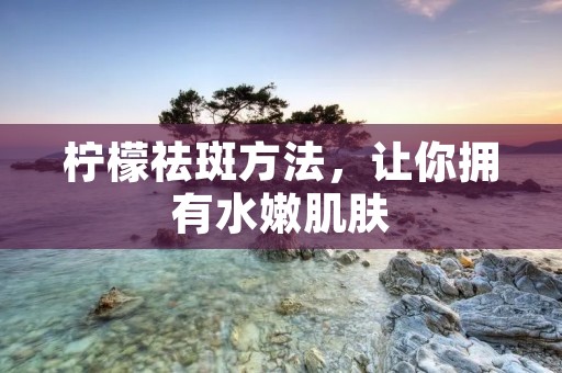 柠檬祛斑方法，让你拥有水嫩肌肤